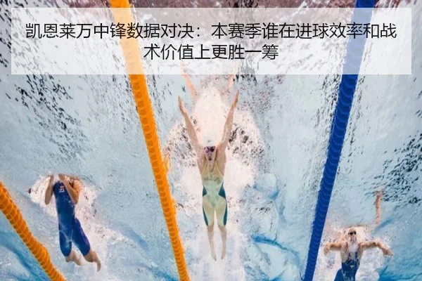 凯恩莱万中锋数据对决：本赛季谁在进球效率和战术价值上更胜一筹