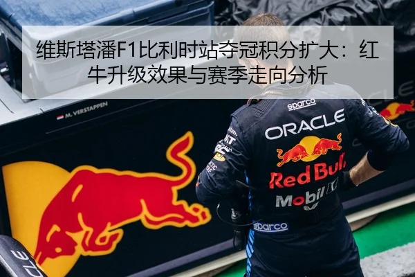 维斯塔潘F1比利时站夺冠积分扩大：红牛升级效果与赛季走向分析