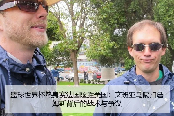篮球世界杯热身赛法国险胜美国：文班亚马隔扣詹姆斯背后的战术与争议