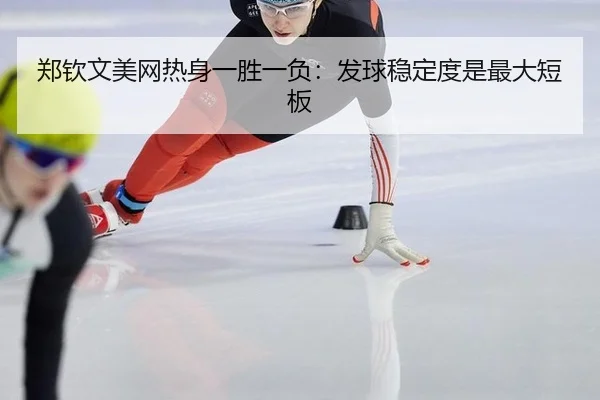 郑钦文美网热身一胜一负：发球稳定度是最大短板